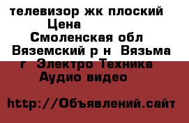 телевизор жк плоский › Цена ­ 15 000 - Смоленская обл., Вяземский р-н, Вязьма г. Электро-Техника » Аудио-видео   